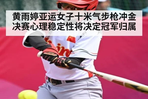 黄雨婷亚运女子十米气步枪冲金 决赛心理稳定性将决定冠军归属
