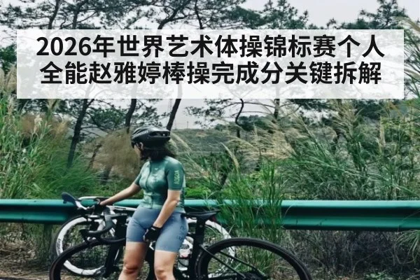 2026年世界艺术体操锦标赛个人全能赵雅婷棒操完成分关键拆解