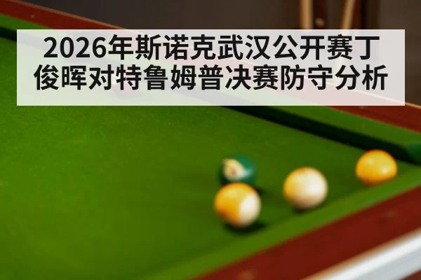 2026年斯诺克武汉公开赛丁俊晖对特鲁姆普决赛防守分析