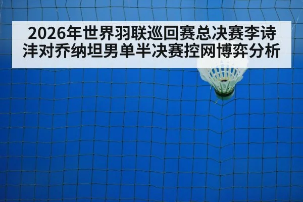 2026年世界羽联巡回赛总决赛李诗沣对乔纳坦男单半决赛控网博弈分析