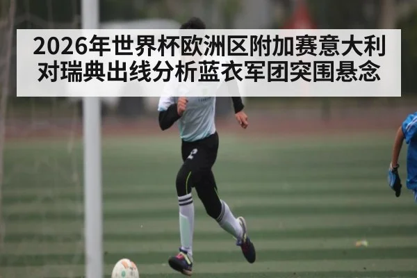 2026年世界杯欧洲区附加赛意大利对瑞典出线分析蓝衣军团突围悬念