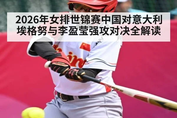 2026年女排世锦赛中国对意大利埃格努与李盈莹强攻对决全解读
