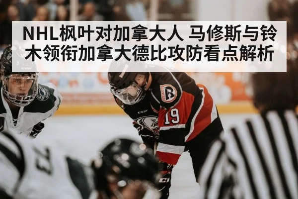 NHL枫叶对加拿大人 马修斯与铃木领衔加拿大德比攻防看点解析