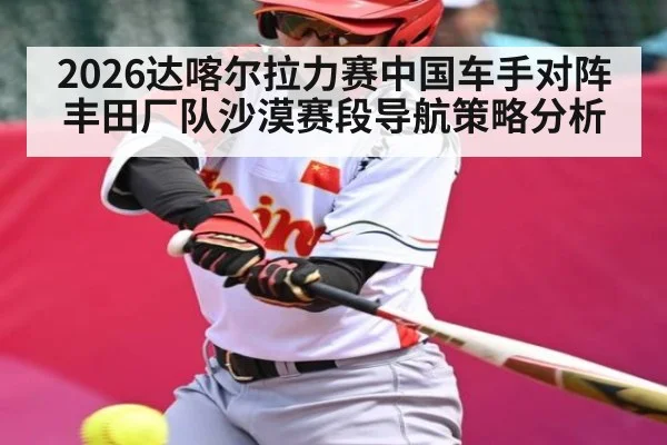 2026达喀尔拉力赛中国车手对阵丰田厂队沙漠赛段导航策略分析