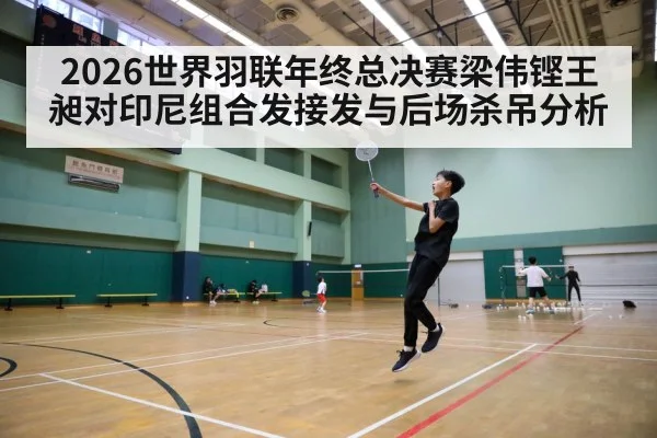 2026世界羽联年终总决赛梁伟铿王昶对印尼组合发接发与后场杀吊分析